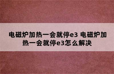 电磁炉加热一会就停e3 电磁炉加热一会就停e3怎么解决